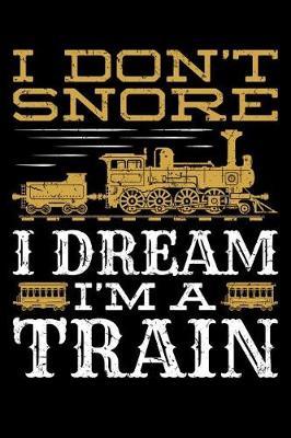 I Don't Snore I Dream I'm a Train: Train Journal, Train Conductor Notebook, Train Engineer Gifts, Railroad Locomotive Lovers,