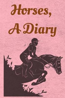 Horses, A Diary: Blank Lined Journal Diary Pages, A Composition Notebook and Sketchbook for Horse Riding Girls Who Love Horses, Horse Shows and Love Writing About Horses and Riding Horses