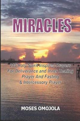 Miracles: 215 Holy Spirit Inspired Prayers For Deliverance And Inner Healing, Prayer And Fasting And Intercessory Prayer