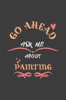 Go Ahead Ask Me About Painting: Notebook / Journal - College Ruled / Lined - for Painters
