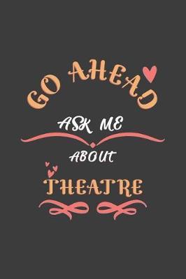 Go Ahead Ask Me About Theatre: Notebook / Journal - College Ruled / Lined - for Theatre Lovers