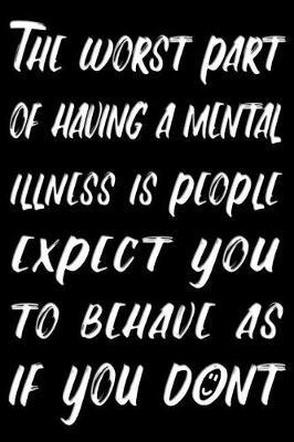 The worst part of having a mental illness is people expect you to behave as if you dont: Mental Illness Quote Journal - Lightly Lined Notebook (Journals, Notebooks, Diaries and Other Gifts for Women and Men)