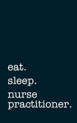 eat. sleep. nurse practitioner. - Lined Notebook: Writing Journal