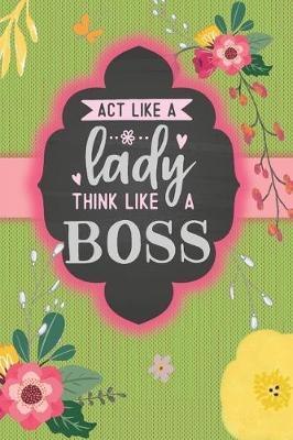 ACT Like a Lady Think Like a Boss: Floral Mother's Day Gifts for daughter Wife/Beautiful designed interior/from Granddaughter to Grandma/Rose Green Journal Diary Notebook/Women in Business/Colorful Vibrant Artwork