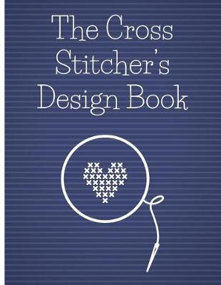 The Cross Stitcher's Design Book: Cross stitch graph paper to chart cross stitch patterns Cross stitch designer's design book to draw patterns. Graph paper and notes for designer's of cross stitch patterns, gift for cross stitchers and designers