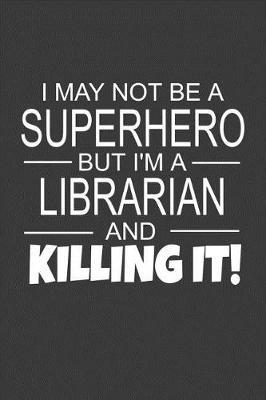 I May Not Be A Superhero But I'm A Librarian And Killing It: Inspirational Blank Lined Small Librarian Journal Notebook, A Gift For Librarians And Everyone Who Love Books And Library