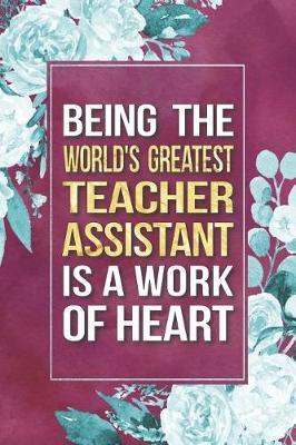 Teacher Assistant Gift: Being The World's Greatest Teacher Assistant Is A Work Of Heart Journal Notebook 6 X 9 Blank Lined Pages