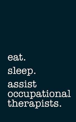 eat. sleep. assist occupational therapists. - Lined Notebook: Writing Journal