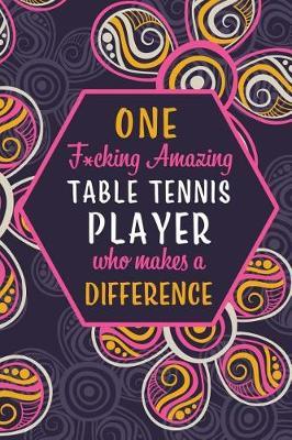 One F*cking Amazing Table Tennis Player Who Makes A Difference: Blank Lined Pattern Funny Journal/Notebook as Birthday, Christmas, Game day, Appreciation or Special Occasion Gifts for Players