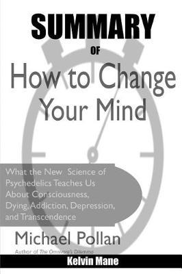 Summary Of How to Change Your Mind: What the New Science of Psychedelics Teaches Us About Consciousness, Dying, Addiction, Depression, and Transcendence By Michael Pollan