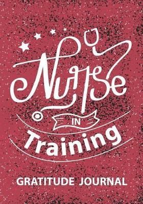 Nurse In Training - Gratitude Journal: Nurse Gratitude Journal/Practitioner Gift or Nurse Graduation Gift/Nursing Student Blank Lined Journal Note Book