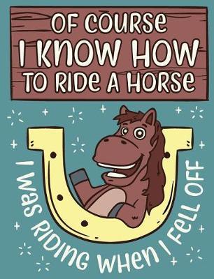 Of Course I Know How To Ride A Horse I Was Riding When I Fell Off: Blank Journal With College Ruled Line Paper - Funny Horse Quote Composition Notebook