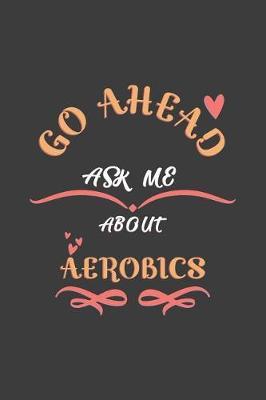 Go Ahead Ask Me About Aerobics: Notebook / Journal - College Ruled / Lined - for Aerobics Lovers