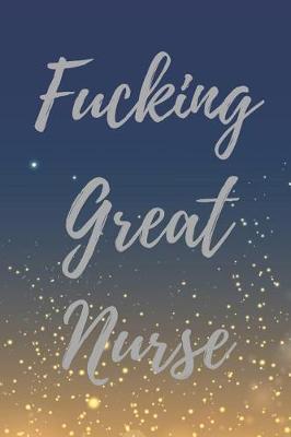 Fucking Great Nurse: Blank Lined Journal Notebook, Nurse Graduation Gifts, Congratulations Gift for Nursing Graduates, Gift Idea for BSN LVN RN CNA Students Graduating (Appreciation Journal for Nurses)