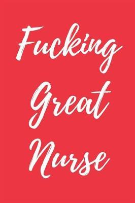 Fucking Great Nurse: Blank Lined Journal Notebook, Nurse Graduation Gifts, Congratulations Gift for Nursing Graduates, Gift Idea for BSN LVN RN CNA Students Graduating (Appreciation Journal for Nurses)
