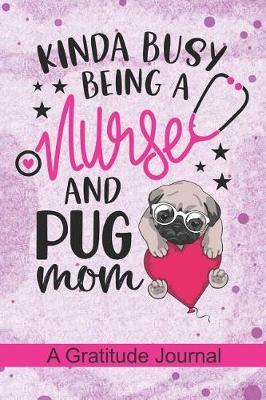 Kinda busy being a Nurse and Pug Mom - A Gratitude Journal: Beautiful Gratitude Journal for Nurse Mom Pug dog lover, A Nurse Mama who loves dogs and Nurse Mother pug Owners Gift for Mommy