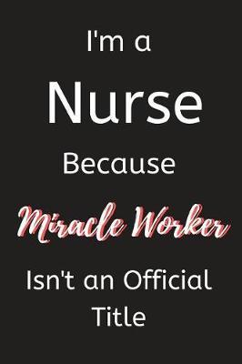 I'm a Nurse Because Miracle Worker Isn't an Official Title: Notebook, Journal, Organizer To Write In, Empty Fill in notebook Template (6x9) 120 pages (Blank Lined Book)