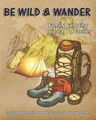 Be Wild & Wander: Family Camping Journal & Planner: Camping & RV Roadtrip Notebook Organizer Logbook & Planner