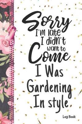 Sorry I'm Late I Didn't Want To Come I Was Gardening In Style Log Book: Creative Tracker Writing Journal For Keeping Notes, Shrubs, Seeds And Plants