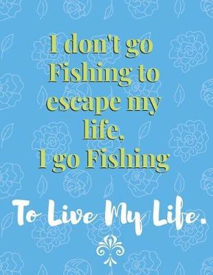 I don't go Fishing to escape my life, I go Fishing: Fishing Journal Notebook: Blank Lined Notebook for Fisherman