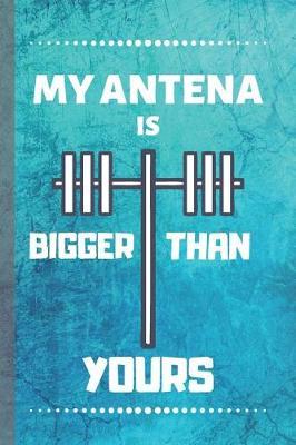 My Antenna Is Bigger Then Yours: Ham Radio Notebook & Journal - Diary For Write In (110 Lined Pages, 6 x 9 in)