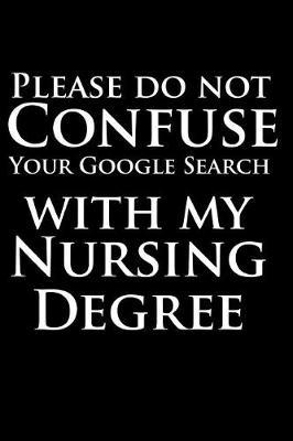 Please Do Not Confuse Your Google Search With My Nursing Degree: 6 x 9, Blank Ruled Lined Journal, Notebook, Nurse Journal, Organizer, Practitioner Gift, Nurse Graduation Gift, funny nursing gifts, rn nursing gifts, finer than nurse graduation card