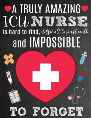 A Truly Amazing ICU Nurse Is Hard To Find, Difficult To Part With And Impossible To Forget: Thank You Appreciation Gift for Intensive Care Unit Nurses: Notebook Journal Diary for World's Best ICU Nurse
