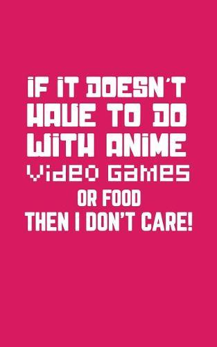 If It Doesn't Have To Do With Anime: If It Doesn't Have To Do With Anime, Video Games or Food Then I Don't Care Notebook - Funny Doodle Diary Book Gift For Geek Nerd Video Game Fans To Show Off Gamer Attitude And Love For Nerdy Things
