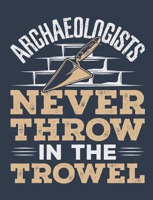 Archaeologists Never Throw In The Trowel: Archaeology Field Notebook, Blank Paperback Lined Book For Archaeologist Or Student, Graduation Gift