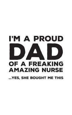 I'm A Proud Dad Of A Freaking Amazing Nurse: Funny I'm A Proud Dad Of A Freaking Amazing Nurse Awesome Notebook Humor Doodle Diary Book Gift For Fathers Day From Freaking Smartass daughter to Dad or Step-Father - Yes She Bought Me This