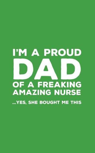 I'm A Proud Dad Of A Freakin Amazing Nurse: Funny I'm A Proud Dad Of A Freakin Amazing Nurse Awesome Notebook Humor Doodle Diary Book Gift For Fathers Day From Freaking Smartass daughter to Dad or Step-Father - Yes She Bought Me This