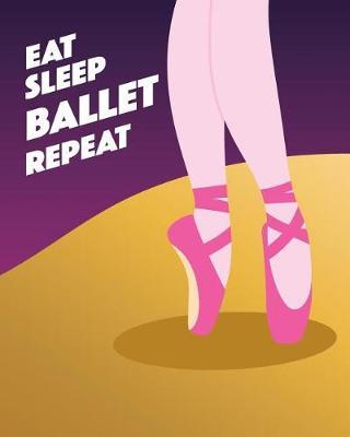 Eat Sleep Ballet Repeat: - Lined Notebook, Diary, Log & Journal - Cute Gift for Girls, Teens and Women Who Love Ballet Dancing (8 x10 120 Pages)