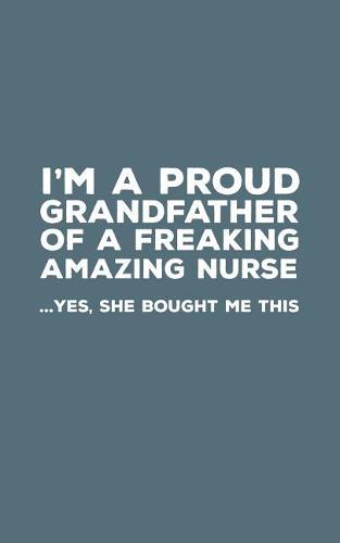 I'm A Proud Grandfather Of A Freakin Amazing Nurse: Funny I'm A Proud Grandfather Of A Freakin Amazing Nurse Awesome Notebook Humor Doodle Diary Gift For Fathers Day From Freaking Smartass Granddaughter to Grandpa - Yes She Bought Me This