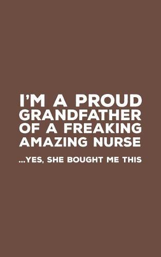 I'm A Proud Grandfather Of A Freakin Amazing Nurse: Funny I'm A Proud Grandfather Of A Freakin Amazing Nurse Awesome Notebook Humor Doodle Diary Gift For Fathers Day From Freaking Smartass Granddaughter to Grandpa - Yes She Bought Me This