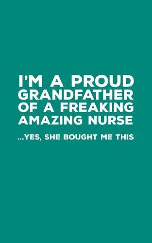 I'm A Proud Grandfather Of A Freaking Amazing Nurse: Funny I'm A Proud Grandfather Of A Freakin Amazing Nurse Awesome Notebook Humor Doodle Diary Gift For Fathers Day From Freaking Smartass Granddaughter to Grandpa - Yes She Bought Me This