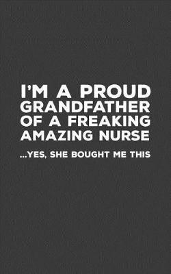 I'm A Proud Grandfather Of A Freaking Amazing Nurse: Funny I'm A Proud Grandfather Of A Freaking Amazing Nurse Awesome Notebook Humor Doodle Diary Gift For Fathers Day From Freaking Smartass Granddaughter to Grandpa - Yes She Bought Me This
