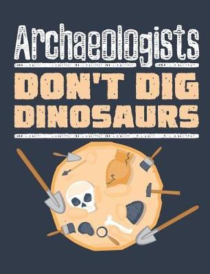 Archaeologists Don't Dig Dinosaurs: Archaeology Field Notebook, Blank Paperback Lined Book For Archaeologist Or Student, Graduation Gift