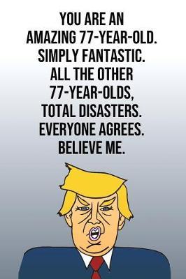 You Are An Amazing 77-Year-Old Simply Fantastic All the Other 77-Year-Olds Total Disasters Everyone Agrees Believe Me: Donald Trump 110-Page Blank Journal Happy Birthday Gag Gift Idea Better Than A Card