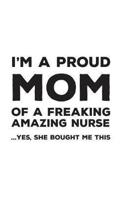 I'm A Proud Mom Of A Freakin Amazing Nurse: Funny I'm A Proud Mom Of A Freakin Amazing Nurse Awesome Notebook Humor Doodle Diary Book Gift For Mothers Day From Freaking Smartass Daughter to Mother or Step-Mother - Yes She Bought Me This