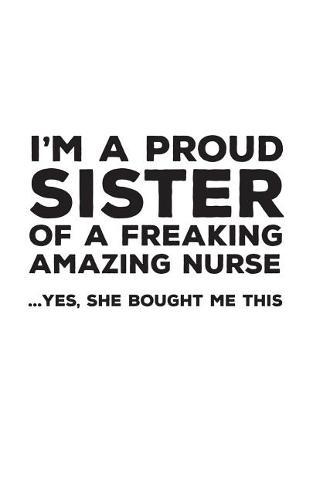 I'm A Proud Sister Of A Freakin Amazing Nurse: Funny I'm A Proud Sister Of A Freakin Amazing Nurse Awesome Notebook Humor Doddle DIary Book Gift From Freaking Smartass Sis to Sisters - Yes She Bought Me This