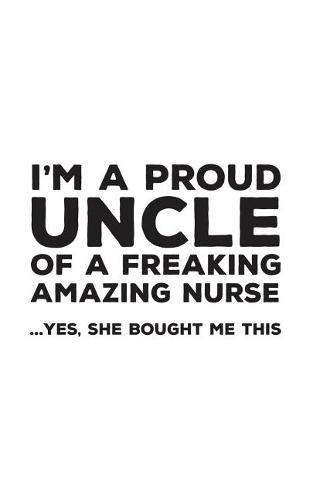 I'm A Proud Uncle Of A Freakin Amazing Nurse: Funny I'm A Proud Uncle Of A Freakin Amazing Nurse Awesome Notebook Humor Doodle Diary Book Gift For Fathers Day From Freaking Smartass Niece to Uncles - Yes She Bought Me This