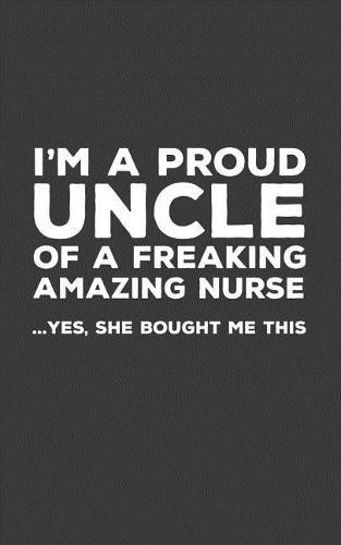 I'm A Proud Uncle Of A Freakin Amazing Nurse: Funny I'm A Proud Uncle Of A Freakin Amazing Nurse Awesome Notebook Humor Doodle Diary Book Gift For Fathers Day From Freaking Smartass Niece to Uncles - Yes She Bought Me This