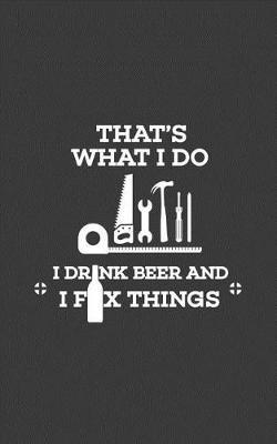 That's What I Do I Drink Beer: That's What I Do I Drink Beer And I Fix Things Notebook - Cool Funny Quote Saying Doodle Diary Book For Alcoholic Handyman Who Loves Fixing, Renovating, Building, Crafting And Playing In His Man Cave With Tools