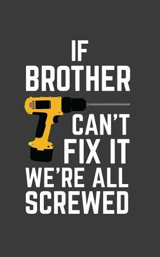 If Brother Can't Fix It We're All Screwed: If Brother Can't Fix It We're All Screwed Because No One Can Quote on Funny Brothers Notebook With Screwdriver as Doodle Diary Book Gift for Brother on Fathers Day