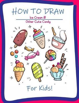 How to Draw Ice Cream & Other Cute Candy for Kids: A Step-by-Step Drawing and Activity Book for Kids to Learn to Draw Cute Stuff