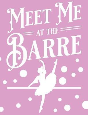Meet Me At The Barre: Blank Journal With College Ruled Line Paper - Ballet Dancer Notebook