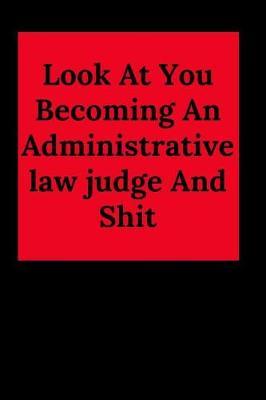 Look At You Becoming An Administrative law judge And Shit: Blank Lined Journal Adjudicator Notebook (Gag Gift For Your Not So Bright Friends and Coworkers)