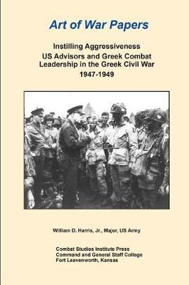 Art of War Papers: Instilling Aggressiveness US Advisors and Greek Combat Leadership in the Greek Civil War 1947-1949