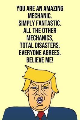 You Are An Amazing Mechanic Simply Fantastic All the Other Mechanics Total Disasters Everyone Agree Believe Me: Donald Trump 110-Page Blank Mechanic Gag Gift Idea Better Than A Card