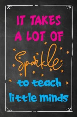 It Takes a Lot of Sparkle To Teach Little Minds: Teacher Appreciation Gift, Blank Lined Notebook/120 pages/ 6x9